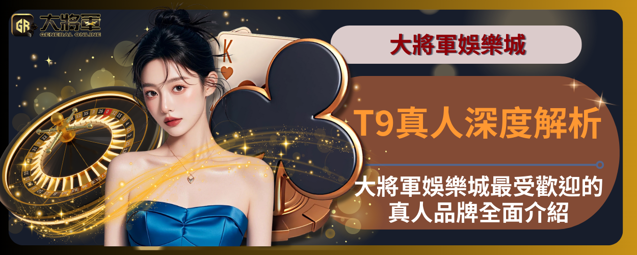T9真人深度解析：大將軍娛樂城最受歡迎的真人品牌全面介紹
